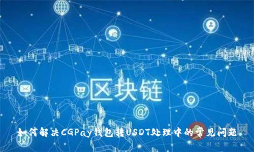 如何解决CGPay钱包转USDT处理中的常见问题